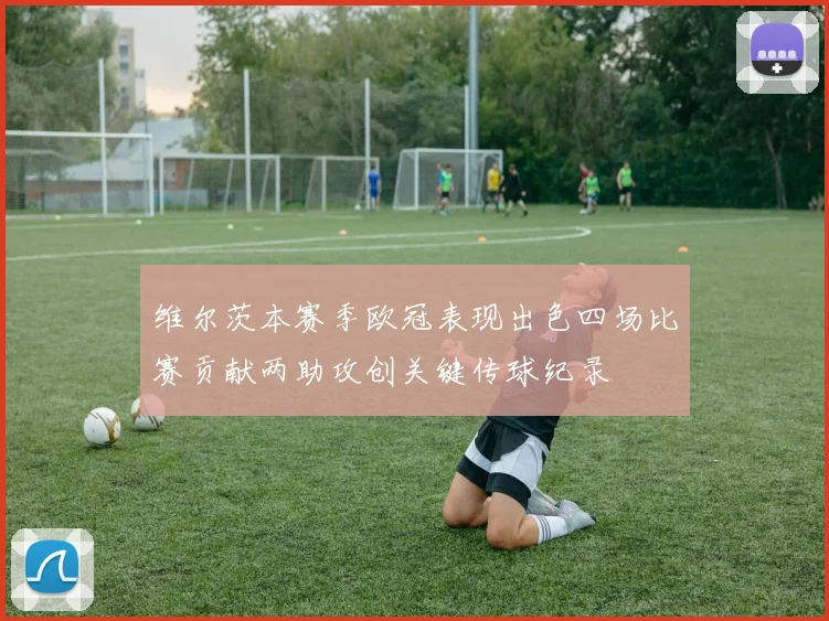 维尔茨本赛季欧冠表现出色四场比赛贡献两助攻创关键传球纪录