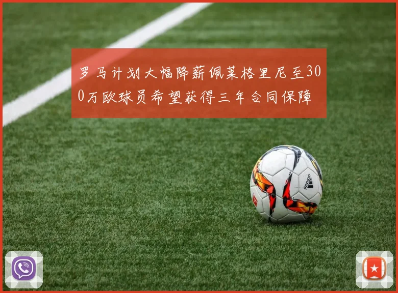 罗马计划大幅降薪佩莱格里尼至300万欧球员希望获得三年合同保障