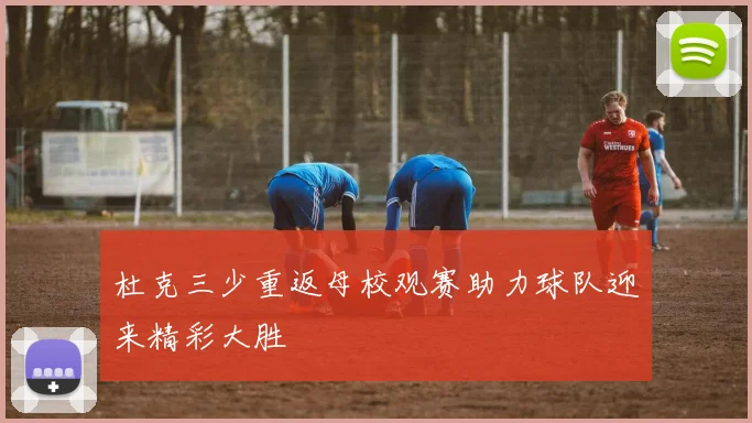 杜克三少重返母校观赛助力球队迎来精彩大胜
