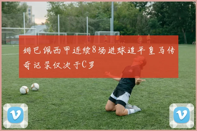 姆巴佩西甲连续8场进球追平皇马传奇记录仅次于C罗