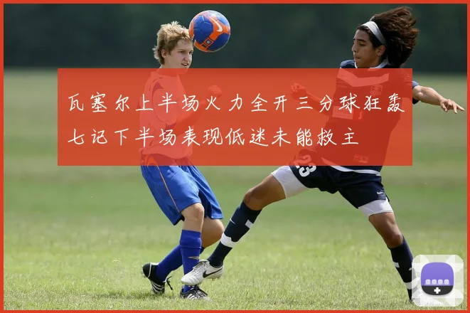 瓦塞尔上半场火力全开三分球狂轰七记下半场表现低迷未能救主