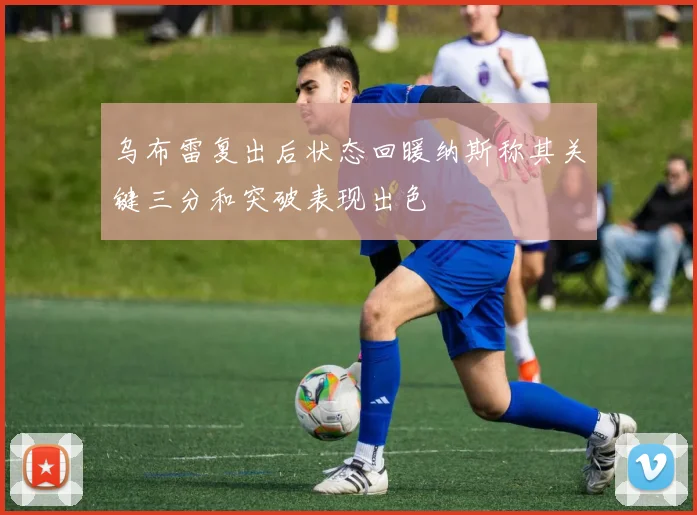乌布雷复出后状态回暖纳斯称其关键三分和突破表现出色
