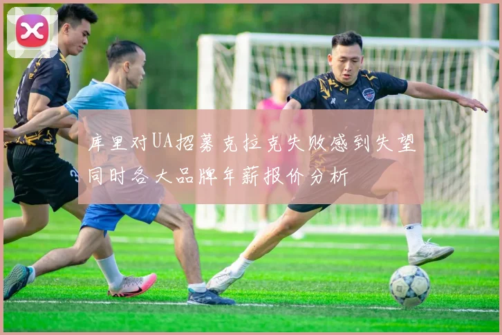 库里对UA招募克拉克失败感到失望同时各大品牌年薪报价分析