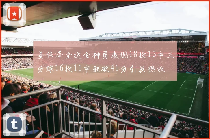 姜伟泽全运会神勇表现18投13中三分球16投11中狂砍41分引发热议