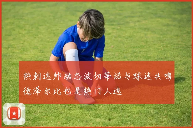 热刺选帅动态波切蒂诺与球迷共鸣德泽尔比也是热门人选