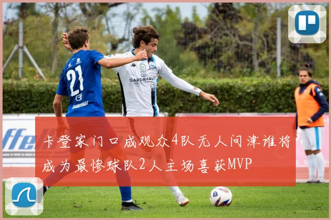 卡登家门口成观众4队无人问津谁将成为最惨球队2人主场喜获MVP