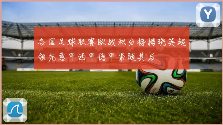 各国足球联赛欧战积分榜揭晓英超领先意甲西甲德甲紧随其后