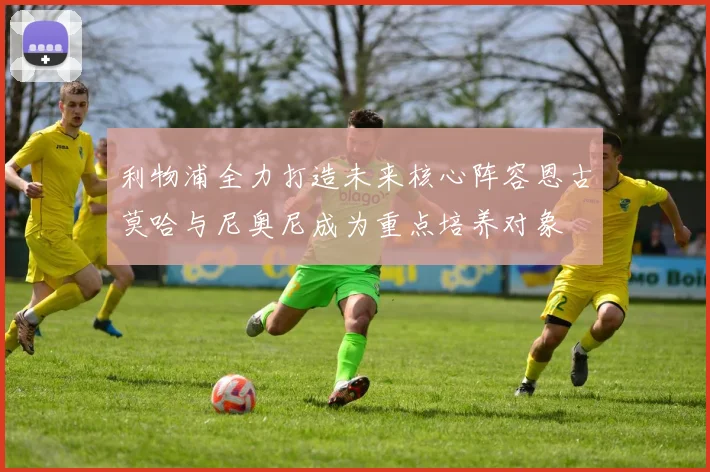 利物浦全力打造未来核心阵容恩古莫哈与尼奥尼成为重点培养对象