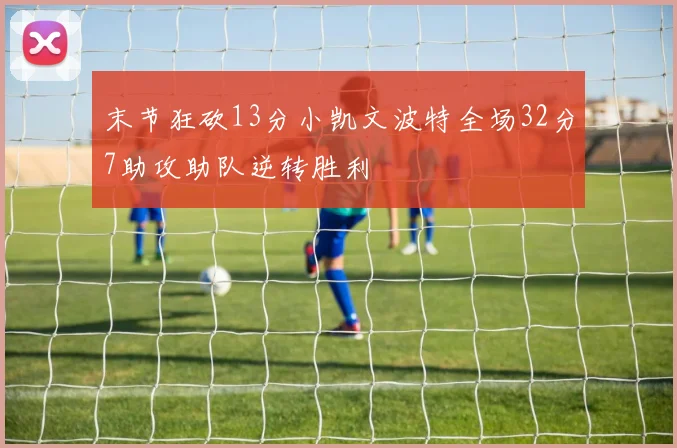 末节狂砍13分小凯文波特全场32分7助攻助队逆转胜利