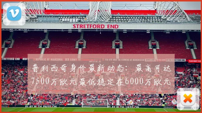 普利西奇身价最新动态：最高可达7500万欧元最低稳定在6000万欧元