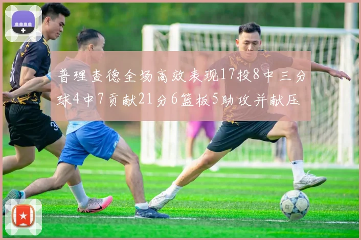 普理查德全场高效表现17投8中三分球4中7贡献21分6篮板5助攻并献压哨三分