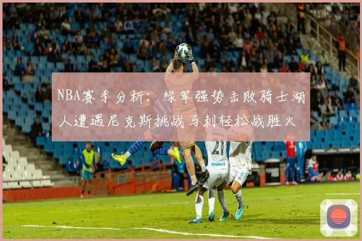NBA赛季分析：绿军强势击败骑士湖人遭遇尼克斯挑战马刺轻松战胜火箭