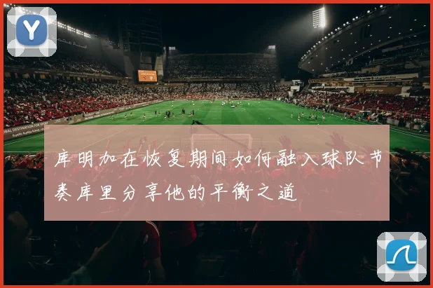 库明加在恢复期间如何融入球队节奏库里分享他的平衡之道