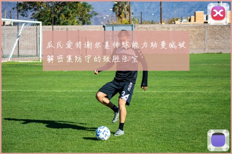 瓜氏爱将谢尔基传球能力助曼城破解密集防守的致胜法宝
