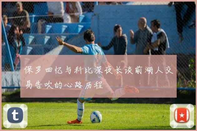 保罗回忆与科比深夜长谈前湖人交易告吹的心路历程