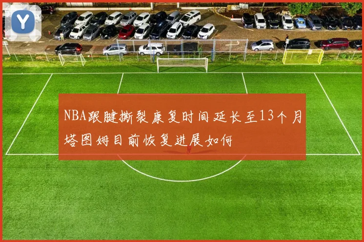 NBA跟腱撕裂康复时间延长至13个月塔图姆目前恢复进展如何