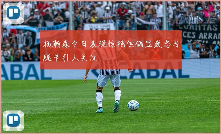 杨瀚森今日表现惊艳但偶显疲态与脱节引人关注