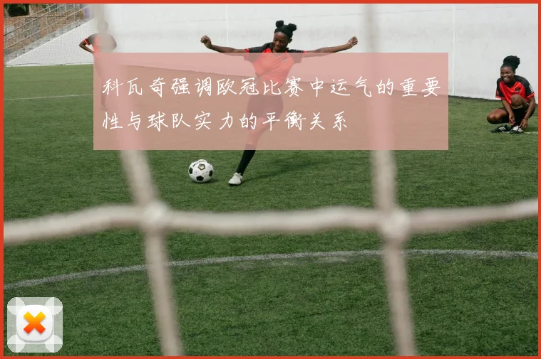 科瓦奇强调欧冠比赛中运气的重要性与球队实力的平衡关系