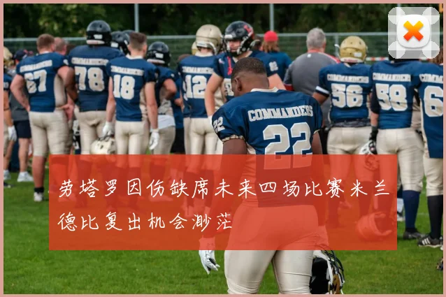 劳塔罗因伤缺席未来四场比赛米兰德比复出机会渺茫
