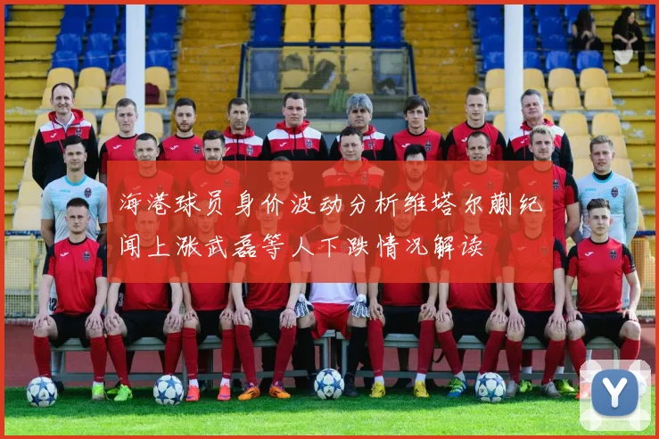 海港球员身价波动分析维塔尔蒯纪闻上涨武磊等人下跌情况解读