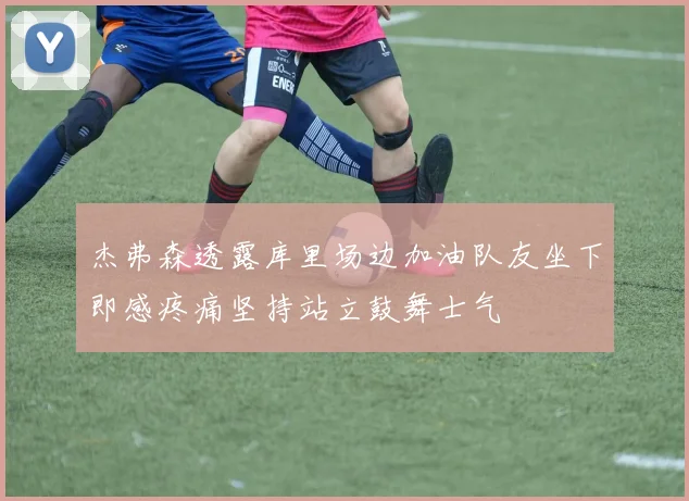 杰弗森透露库里场边加油队友坐下即感疼痛坚持站立鼓舞士气