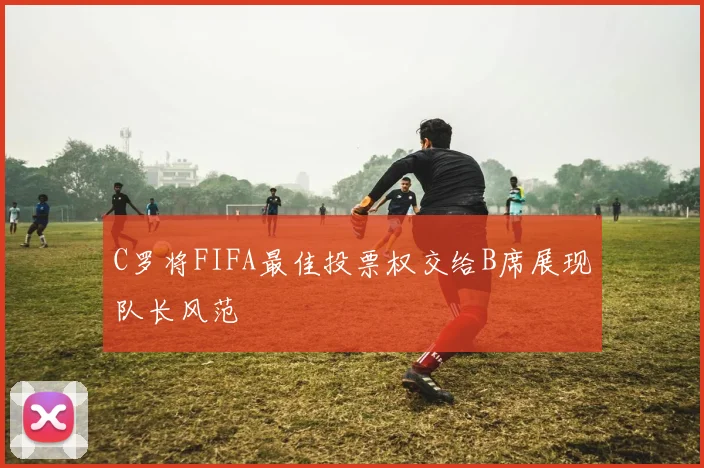 C罗将FIFA最佳投票权交给B席展现队长风范