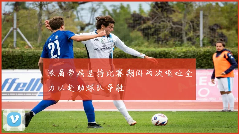 浓眉带病坚持比赛期间两次呕吐全力以赴助球队争胜