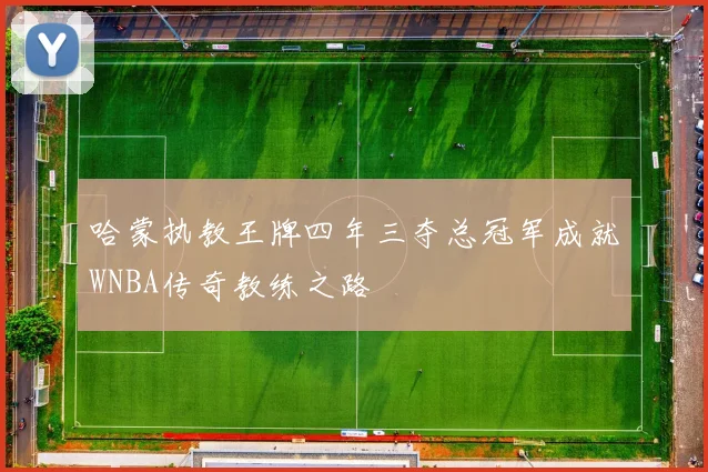 哈蒙执教王牌四年三夺总冠军成就WNBA传奇教练之路
