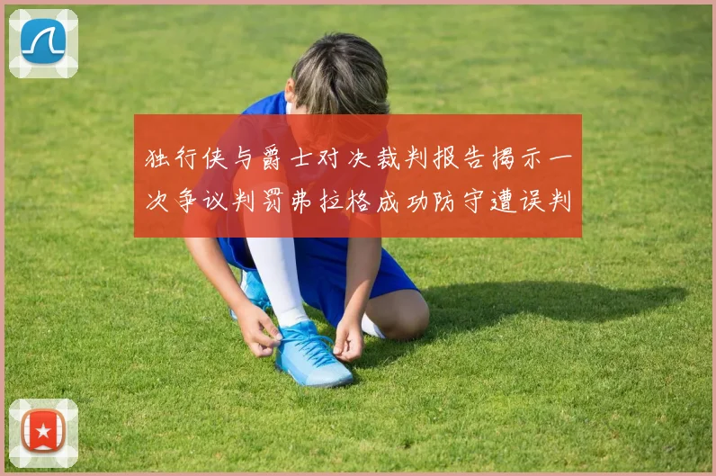 独行侠与爵士对决裁判报告揭示一次争议判罚弗拉格成功防守遭误判