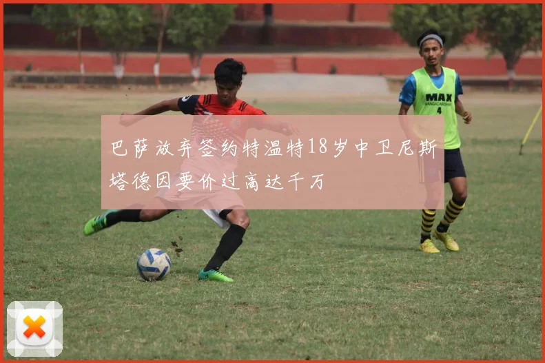 巴萨放弃签约特温特18岁中卫尼斯塔德因要价过高达千万