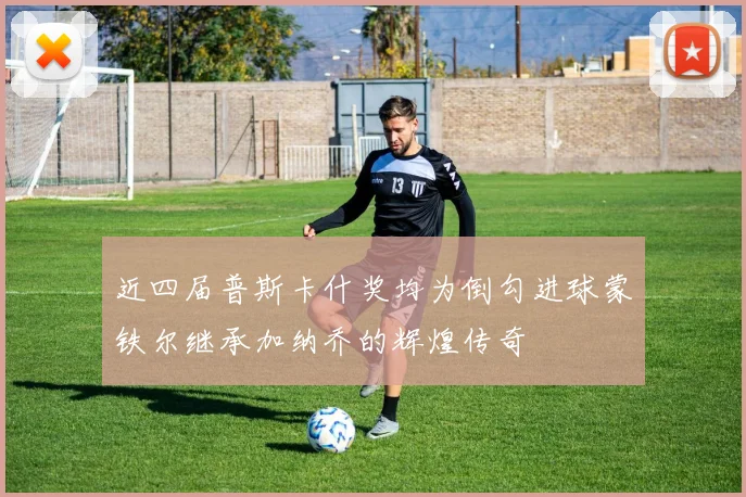 近四届普斯卡什奖均为倒勾进球蒙铁尔继承加纳乔的辉煌传奇
