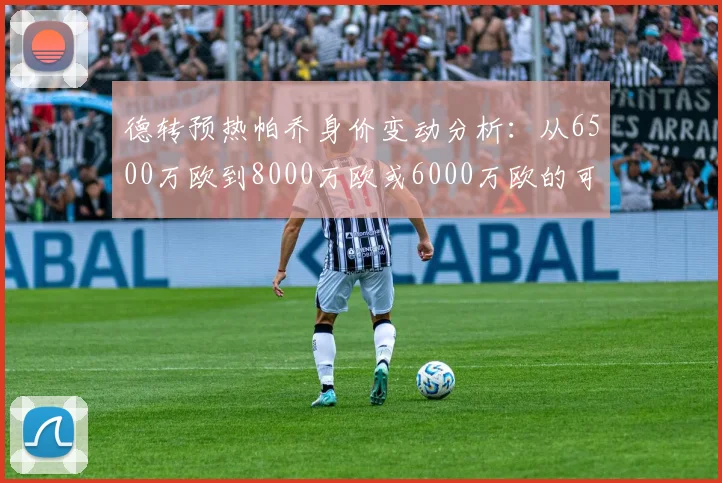 德转预热帕乔身价变动分析：从6500万欧到8000万欧或6000万欧的可能性探讨