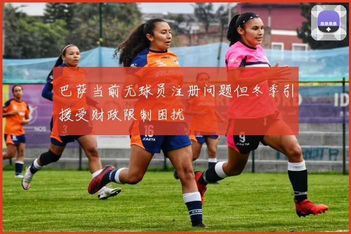 巴萨当前无球员注册问题但冬季引援受财政限制困扰