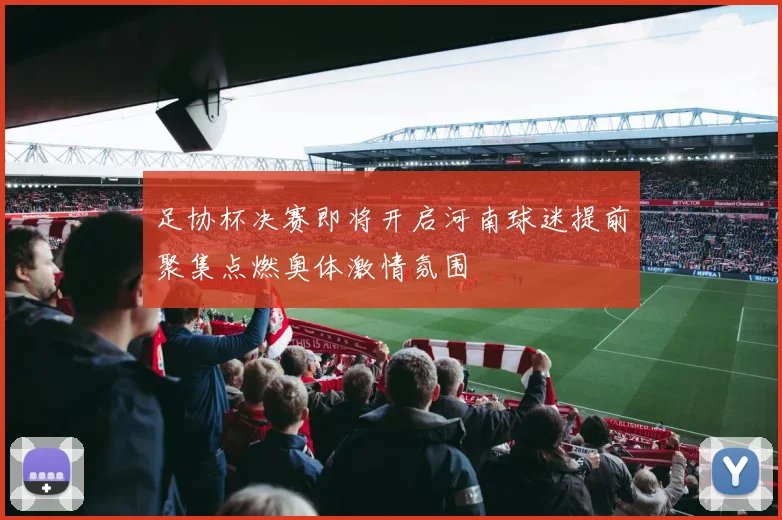 足协杯决赛即将开启河南球迷提前聚集点燃奥体激情氛围