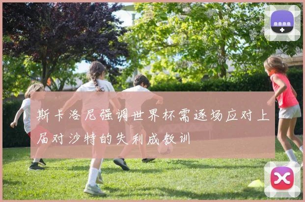 斯卡洛尼强调世界杯需逐场应对上届对沙特的失利成教训