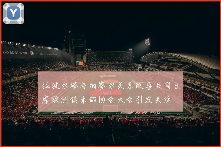 拉波尔塔与纳赛尔关系改善共同出席欧洲俱乐部协会大会引发关注