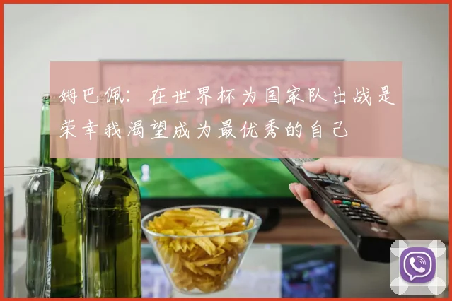 姆巴佩：在世界杯为国家队出战是荣幸我渴望成为最优秀的自己