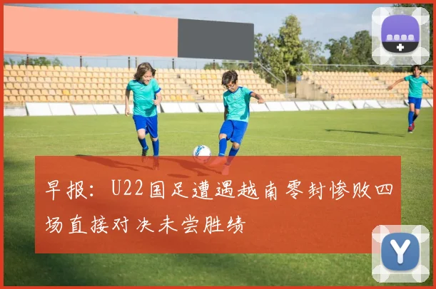 早报:U22国足遭遇越南零封惨败四场直接对决未尝胜绩