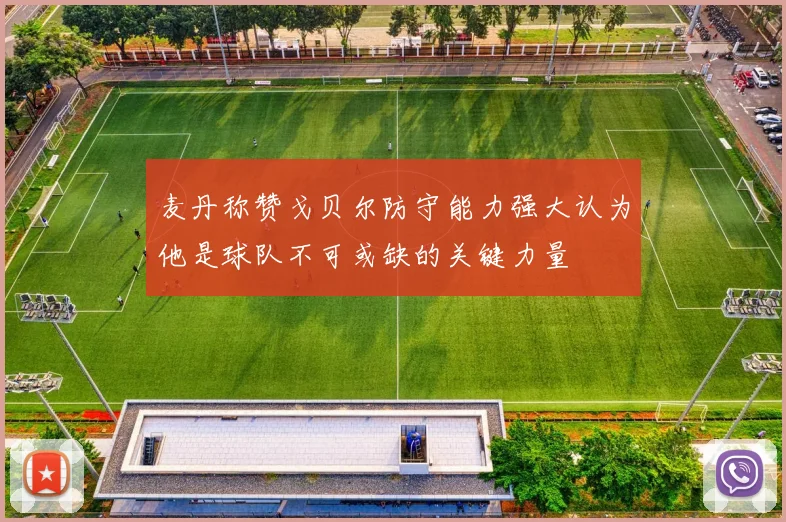 麦丹称赞戈贝尔防守能力强大认为他是球队不可或缺的关键力量