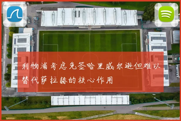 利物浦考虑免签哈里威尔逊但难以替代萨拉赫的核心作用