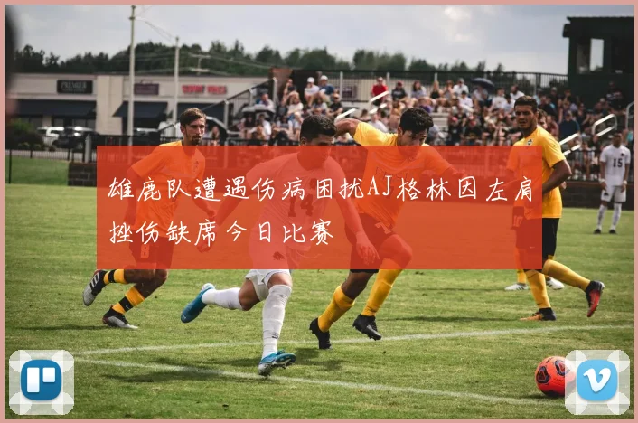 雄鹿队遭遇伤病困扰AJ格林因左肩挫伤缺席今日比赛
