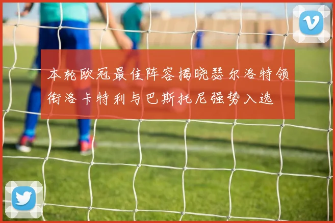 本轮欧冠最佳阵容揭晓瑟尔洛特领衔洛卡特利与巴斯托尼强势入选