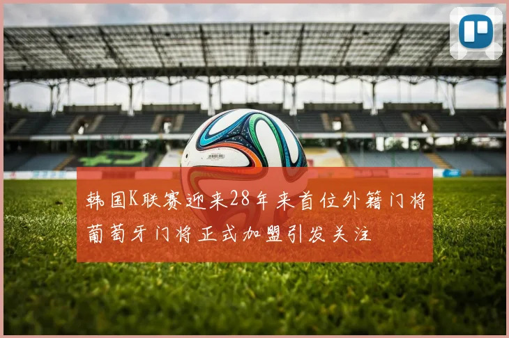 韩国K联赛迎来28年来首位外籍门将葡萄牙门将正式加盟引发关注