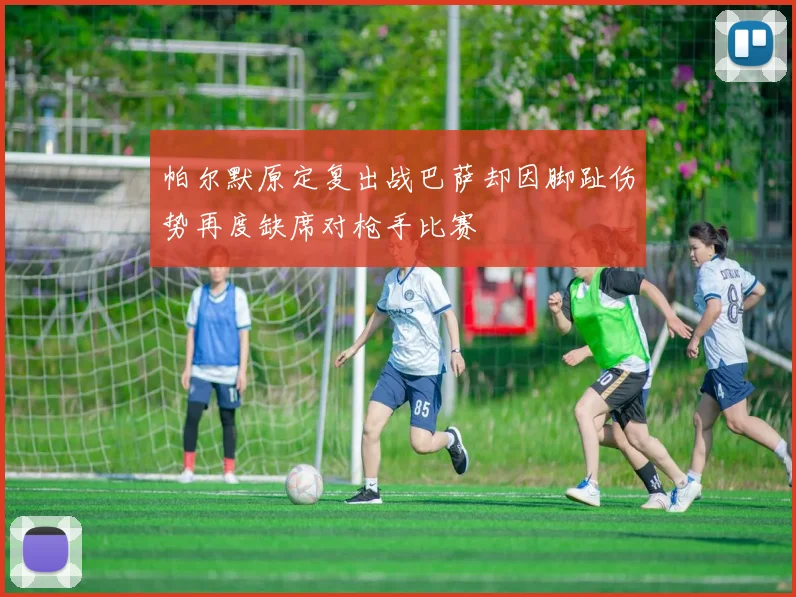 帕尔默原定复出战巴萨却因脚趾伤势再度缺席对枪手比赛