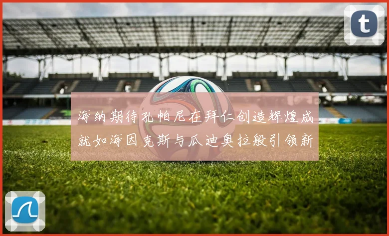 海纳期待孔帕尼在拜仁创造辉煌成就如海因克斯与瓜迪奥拉般引领新时代