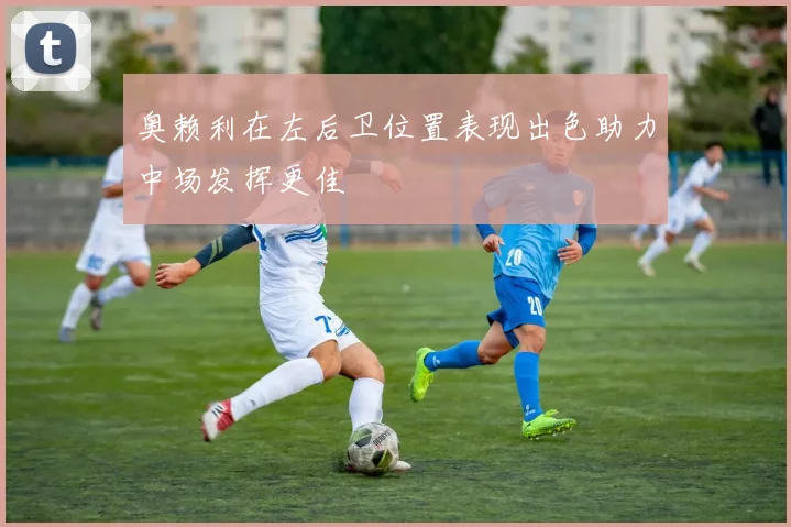 奥赖利在左后卫位置表现出色助力中场发挥更佳
