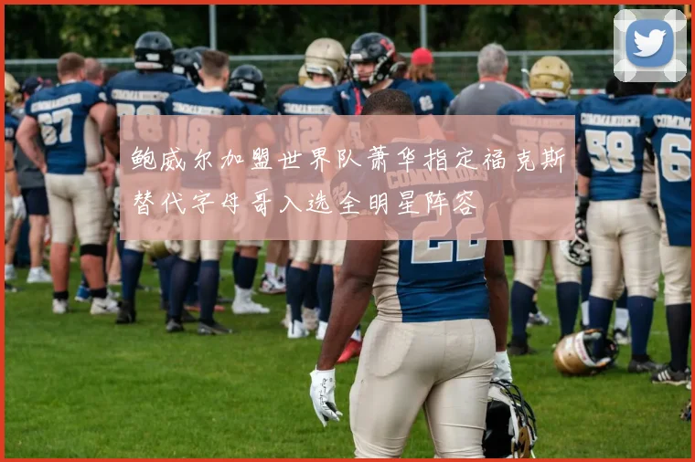 鲍威尔加盟世界队萧华指定福克斯替代字母哥入选全明星阵容
