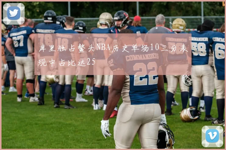 库里独占鳌头NBA历史单场10三分表现中占比达25