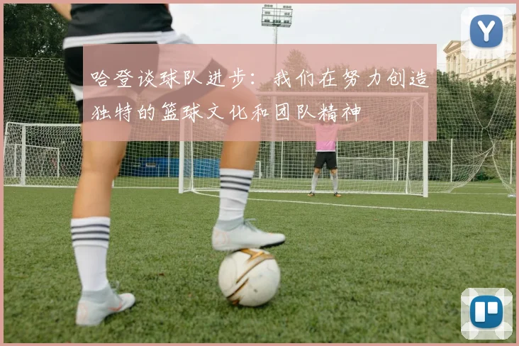 哈登谈球队进步：我们在努力创造独特的篮球文化和团队精神