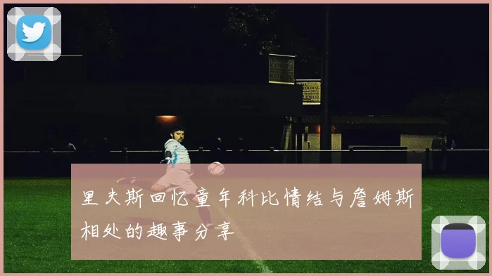 里夫斯回忆童年科比情结与詹姆斯相处的趣事分享